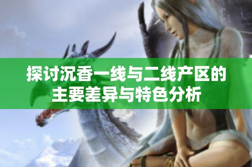 探讨沉香一线与二线产区的主要差异与特色分析