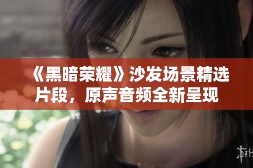 《黑暗荣耀》沙发场景精选片段，原声音频全新呈现