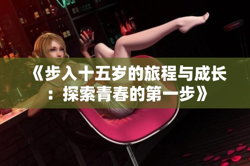 《步入十五岁的旅程与成长：探索青春的第一步》