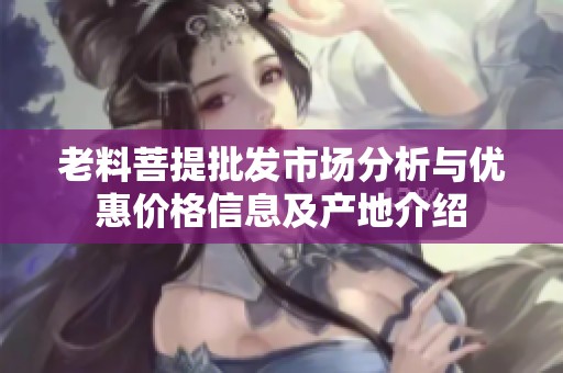 老料菩提批发市场分析与优惠价格信息及产地介绍