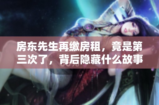 房东先生再缴房租，竟是第三次了，背后隐藏什么故事
