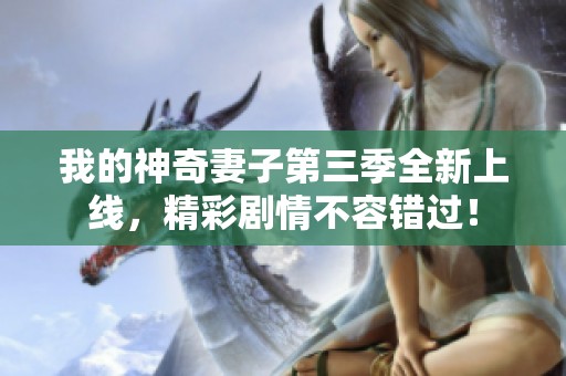 我的神奇妻子第三季全新上线，精彩剧情不容错过！