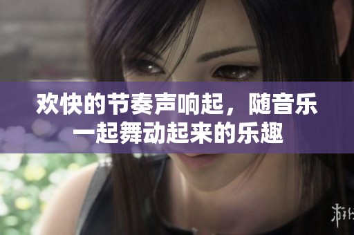 欢快的节奏声响起，随音乐一起舞动起来的乐趣