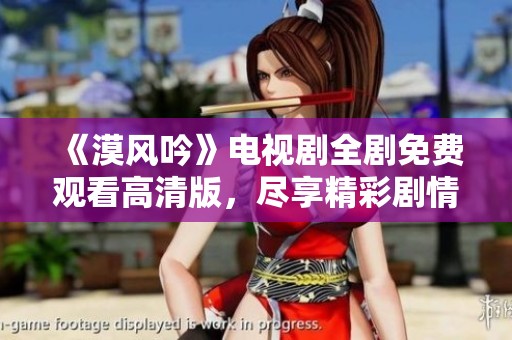 《漠风吟》电视剧全剧免费观看高清版，尽享精彩剧情与演技辉煌