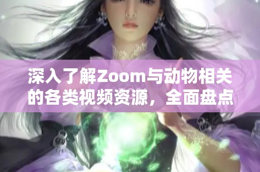 深入了解Zoom与动物相关的各类视频资源，全面盘点美国现状