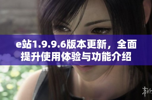 e站1.9.9.6版本更新，全面提升使用体验与功能介绍