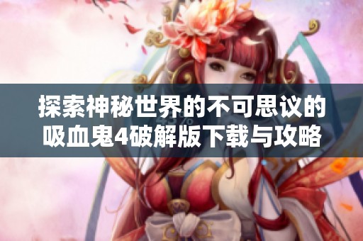 探索神秘世界的不可思议的吸血鬼4破解版下载与攻略分享