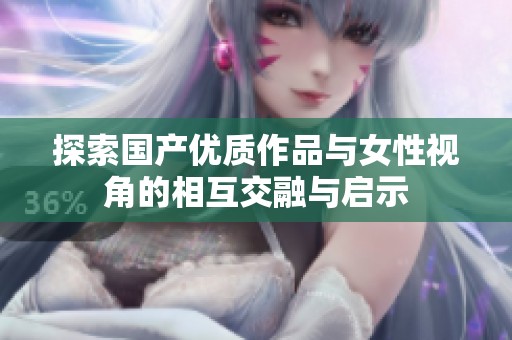 探索国产优质作品与女性视角的相互交融与启示