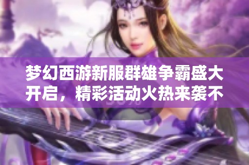 梦幻西游新服群雄争霸盛大开启，精彩活动火热来袭不容错过！