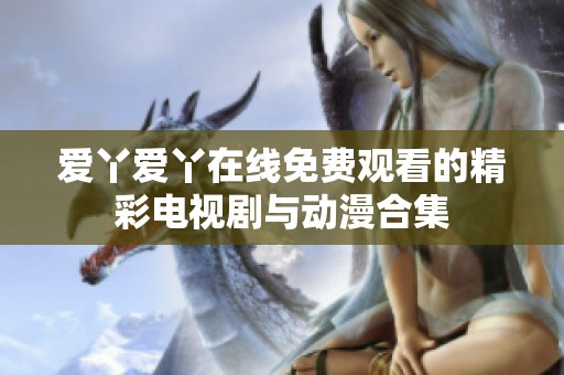 爱丫爱丫在线免费观看的精彩电视剧与动漫合集