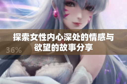 探索女性内心深处的情感与欲望的故事分享