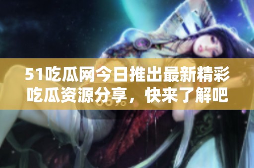 51吃瓜网今日推出最新精彩吃瓜资源分享，快来了解吧！