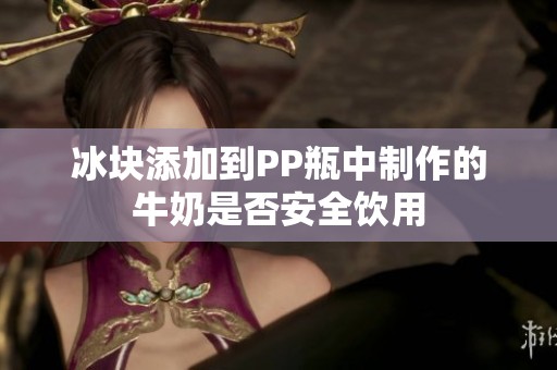冰块添加到PP瓶中制作的牛奶是否安全饮用