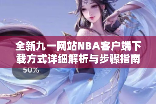全新九一网站NBA客户端下载方式详细解析与步骤指南