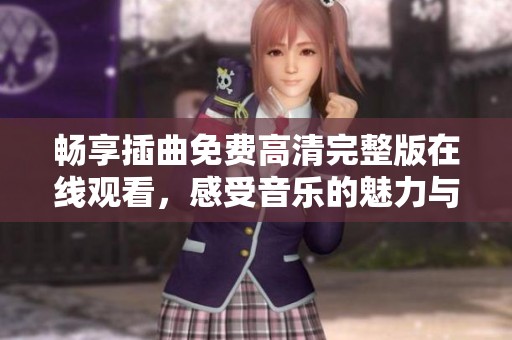 畅享插曲免费高清完整版在线观看，感受音乐的魅力与情感