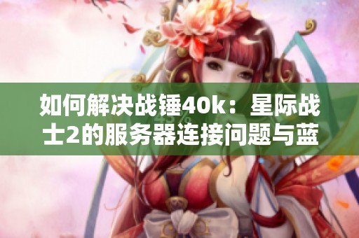 如何解决战锤40k：星际战士2的服务器连接问题与蓝屏现象