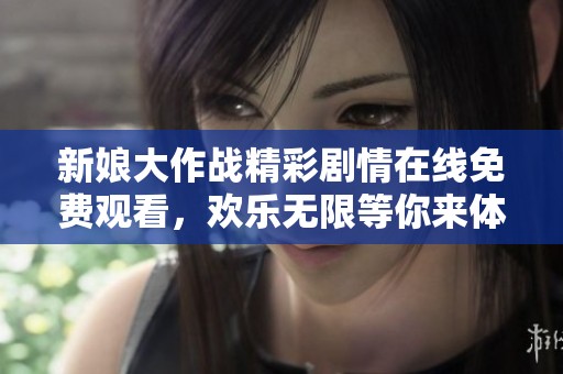 新娘大作战精彩剧情在线免费观看，欢乐无限等你来体验