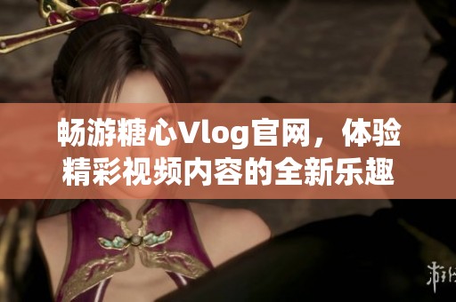 畅游糖心Vlog官网，体验精彩视频内容的全新乐趣