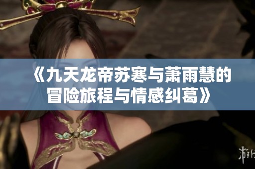 《九天龙帝苏寒与萧雨慧的冒险旅程与情感纠葛》
