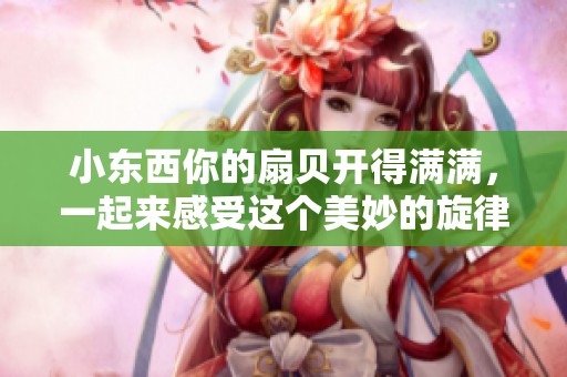 小东西你的扇贝开得满满，一起来感受这个美妙的旋律吧