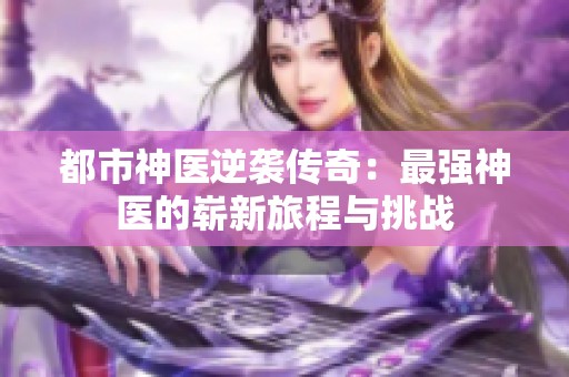 都市神医逆袭传奇：最强神医的崭新旅程与挑战