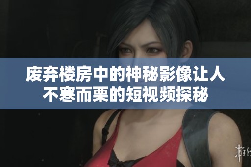 废弃楼房中的神秘影像让人不寒而栗的短视频探秘