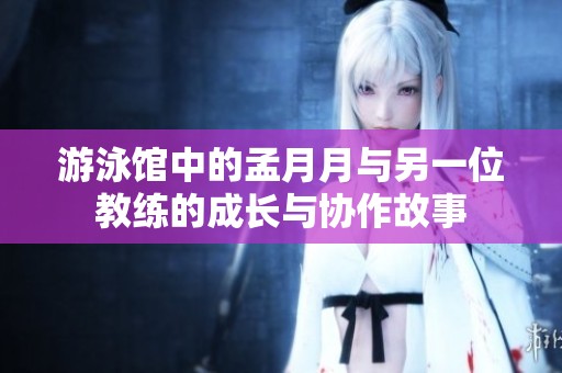 游泳馆中的孟月月与另一位教练的成长与协作故事