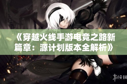 《穿越火线手游电竞之路新篇章：源计划版本全解析》