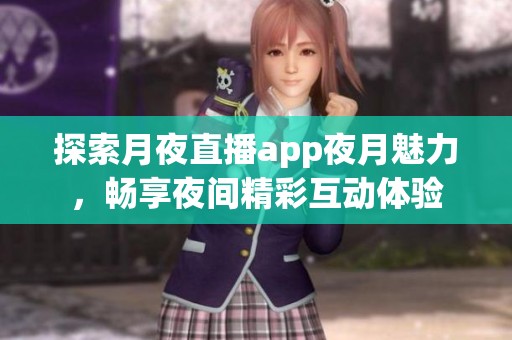 探索月夜直播app夜月魅力，畅享夜间精彩互动体验