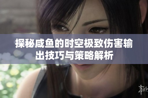 探秘咸鱼的时空极致伤害输出技巧与策略解析