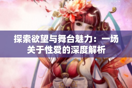 探索欲望与舞台魅力：一场关于性爱的深度解析