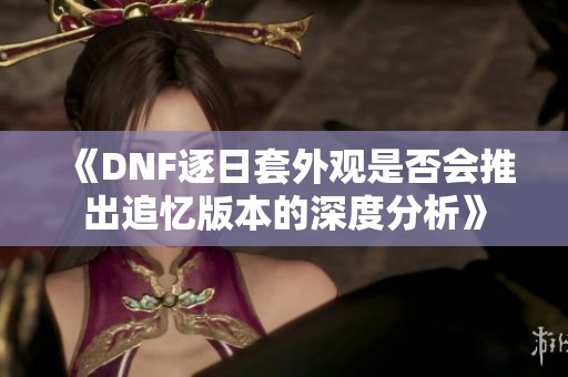 《DNF逐日套外观是否会推出追忆版本的深度分析》