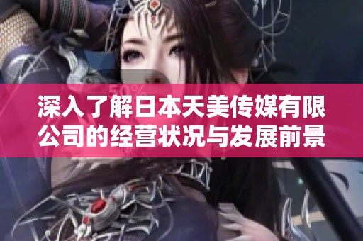 深入了解日本天美传媒有限公司的经营状况与发展前景