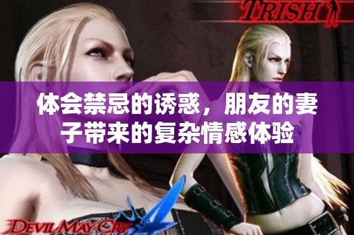 体会禁忌的诱惑，朋友的妻子带来的复杂情感体验