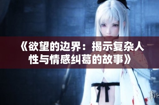 《欲望的边界：揭示复杂人性与情感纠葛的故事》