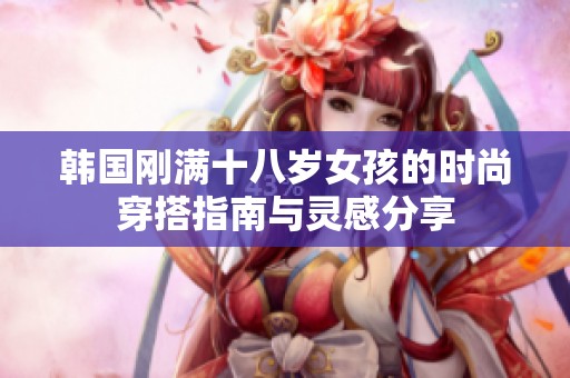 韩国刚满十八岁女孩的时尚穿搭指南与灵感分享