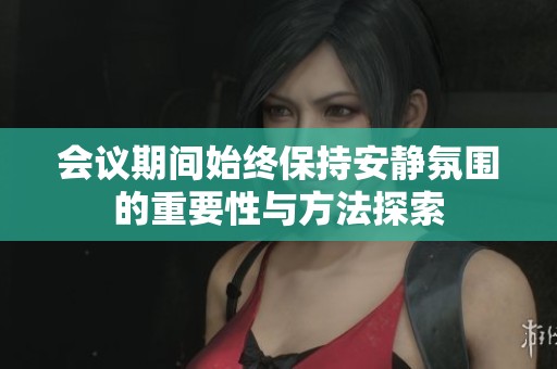 会议期间始终保持安静氛围的重要性与方法探索