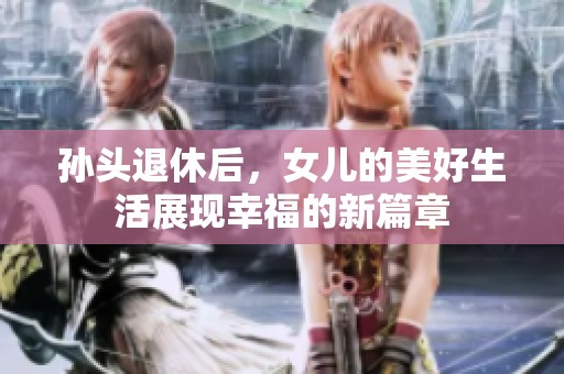 孙头退休后，女儿的美好生活展现幸福的新篇章