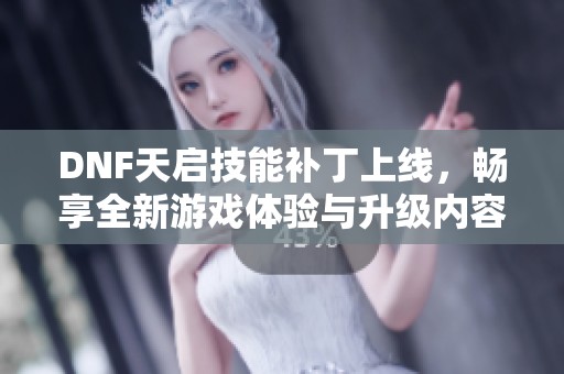 DNF天启技能补丁上线，畅享全新游戏体验与升级内容