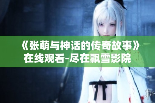 《张萌与神话的传奇故事》在线观看-尽在飘雪影院