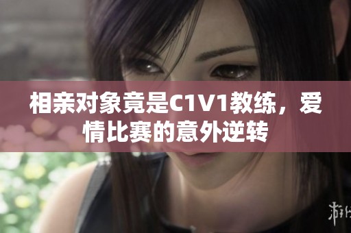 相亲对象竟是C1V1教练，爱情比赛的意外逆转