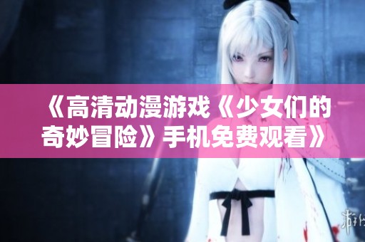 《高清动漫游戏《少女们的奇妙冒险》手机免费观看》