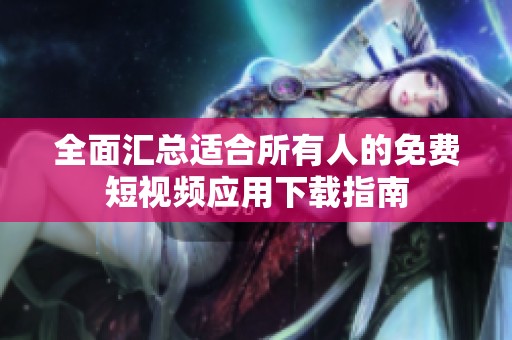 全面汇总适合所有人的免费短视频应用下载指南