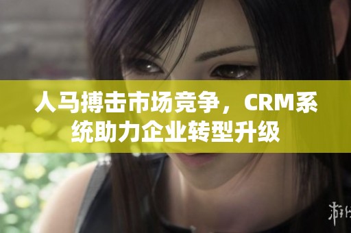人马搏击市场竞争，CRM系统助力企业转型升级