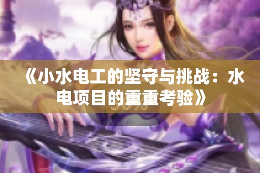 《小水电工的坚守与挑战：水电项目的重重考验》