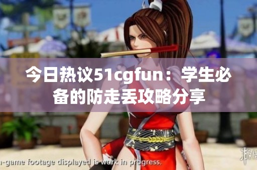 今日热议51cgfun：学生必备的防走丢攻略分享