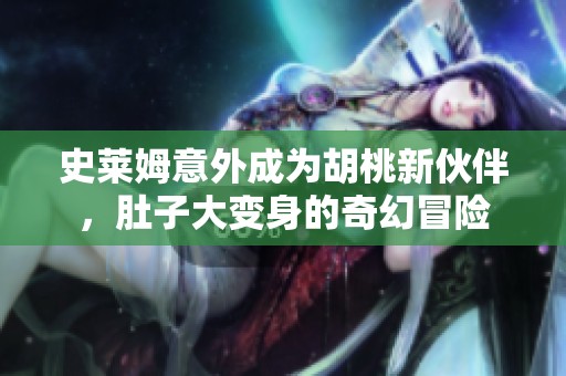 史莱姆意外成为胡桃新伙伴，肚子大变身的奇幻冒险