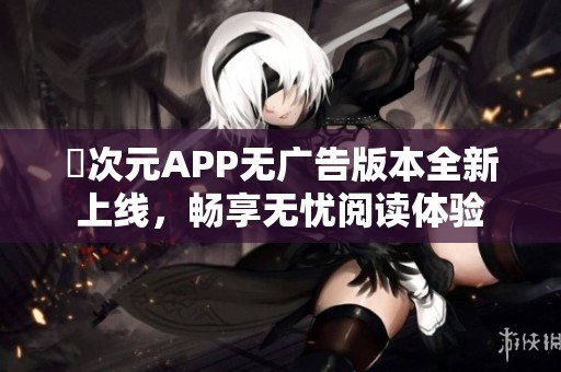 囧次元APP无广告版本全新上线，畅享无忧阅读体验