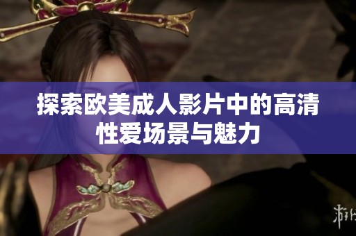 探索欧美成人影片中的高清性爱场景与魅力
