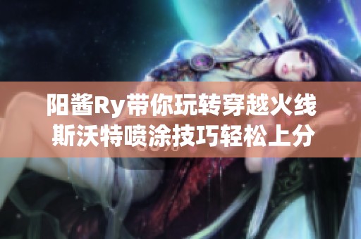 阳酱Ry带你玩转穿越火线 斯沃特喷涂技巧轻松上分